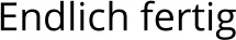 Endlich fertig