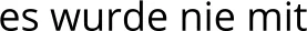 es wurde nie mit